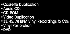 Cassette Duplication, Audio CDs, CD-ROM, Video Duplication, 33, 45, 78 RPM Vinyl Recordings to CDs, Vinyl Restoration, DVDs