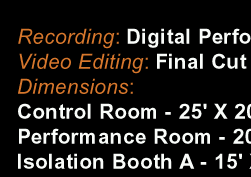 Recording" Digital Performer. Video Editing: Final Cut Pro. Dimensions: Control Room - 25' x 20', Performance Room - 20' x 15', Isolation Booth A - 15' x 9'