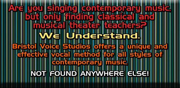 Are you singing contemporary music, but only finding classical and musical theater teachers? We Understand. Bristol Voice Studios offers a unique and effective vocal method for all styles of contemporary music, NOT FOUND ANYWHERE ELSE!